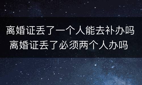 离婚证丢了一个人能去补办吗 离婚证丢了必须两个人办吗