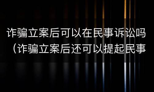 诈骗立案后可以在民事诉讼吗（诈骗立案后还可以提起民事诉讼吗）