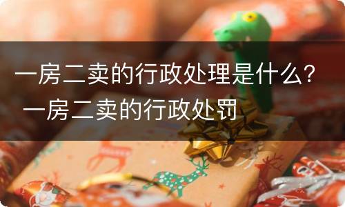 一房二卖的行政处理是什么？ 一房二卖的行政处罚