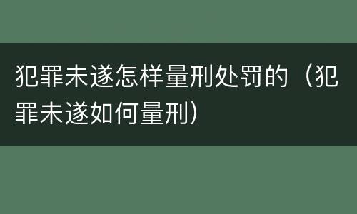 犯罪未遂怎样量刑处罚的（犯罪未遂如何量刑）