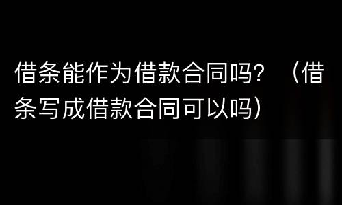 借条能作为借款合同吗？（借条写成借款合同可以吗）
