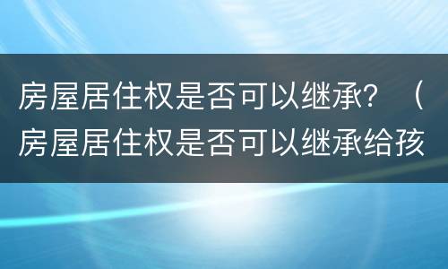 房屋居住权是否可以继承？（房屋居住权是否可以继承给孩子）