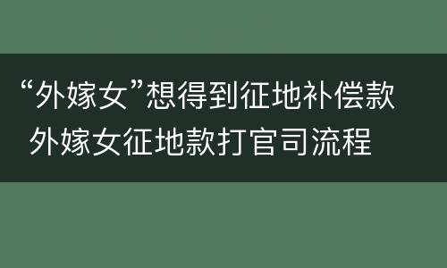 “外嫁女”想得到征地补偿款 外嫁女征地款打官司流程