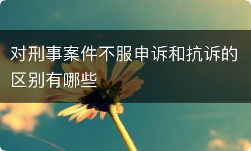 对刑事案件不服申诉和抗诉的区别有哪些