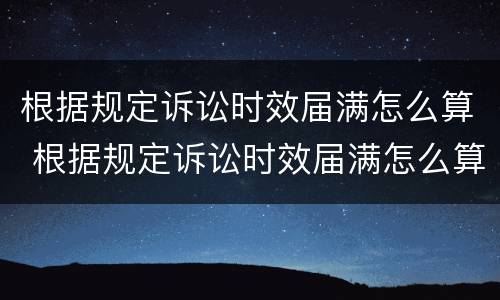 根据规定诉讼时效届满怎么算 根据规定诉讼时效届满怎么算的