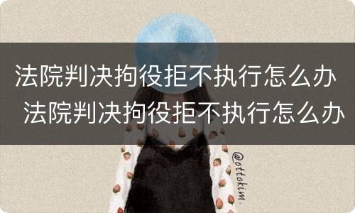 法院判决拘役拒不执行怎么办 法院判决拘役拒不执行怎么办呢