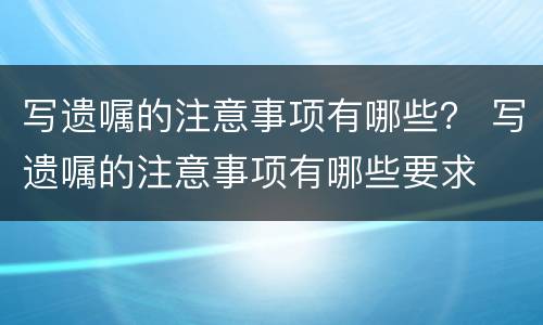 写遗嘱的注意事项有哪些？ 写遗嘱的注意事项有哪些要求