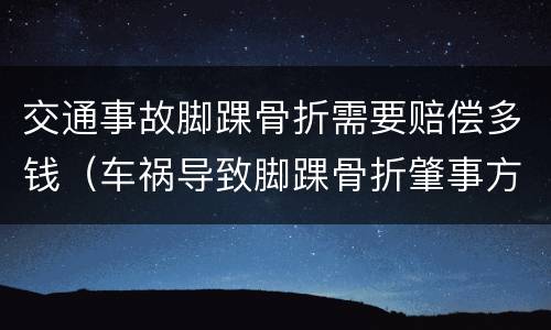 交通事故脚踝骨折需要赔偿多钱（车祸导致脚踝骨折肇事方怎么赔付）