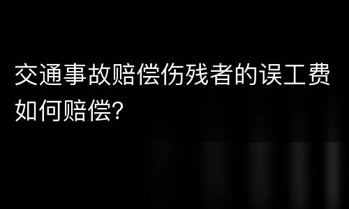 交通事故赔偿伤残者的误工费如何赔偿？