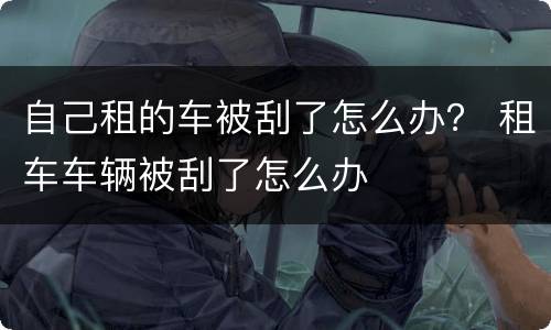 自己租的车被刮了怎么办？ 租车车辆被刮了怎么办