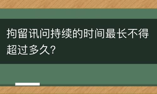 拘留讯问持续的时间最长不得超过多久？