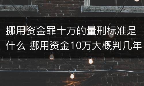 挪用资金罪十万的量刑标准是什么 挪用资金10万大概判几年
