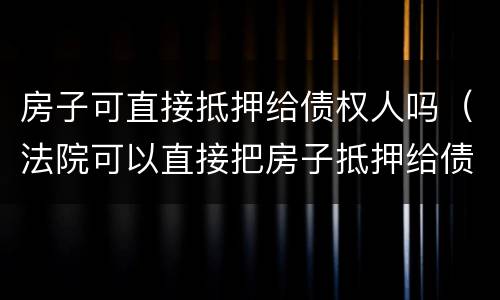 房子可直接抵押给债权人吗（法院可以直接把房子抵押给债主吗）