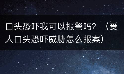 口头恐吓我可以报警吗？（受人口头恐吓威胁怎么报案）