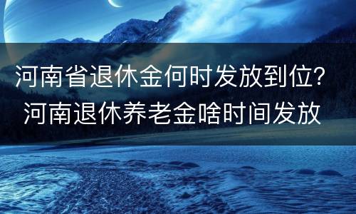 河南省退休金何时发放到位？ 河南退休养老金啥时间发放