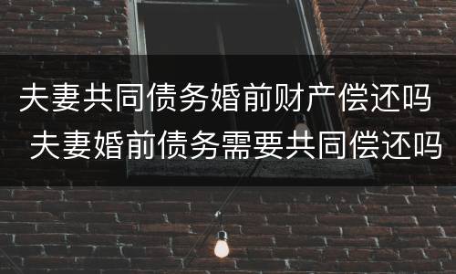 夫妻共同债务婚前财产偿还吗 夫妻婚前债务需要共同偿还吗