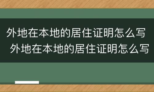 外地在本地的居住证明怎么写 外地在本地的居住证明怎么写模板