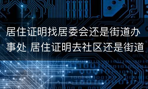 居住证明找居委会还是街道办事处 居住证明去社区还是街道