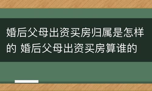 婚后父母出资买房归属是怎样的 婚后父母出资买房算谁的
