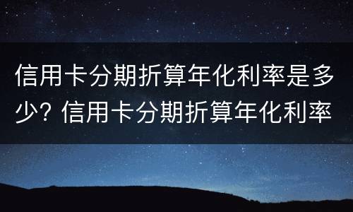 信用卡分期折算年化利率是多少? 信用卡分期折算年化利率是多少钱