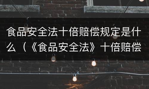 食品安全法十倍赔偿规定是什么（《食品安全法》十倍赔偿）