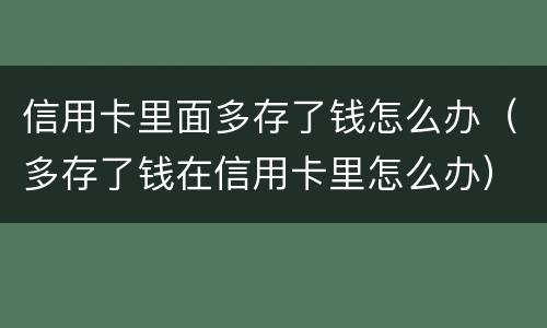 信用卡里面多存了钱怎么办（多存了钱在信用卡里怎么办）