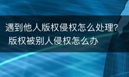 遇到他人版权侵权怎么处理？ 版权被别人侵权怎么办