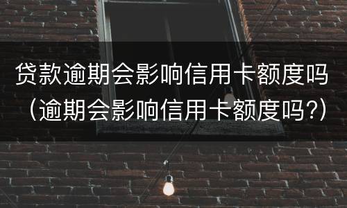 贷款逾期会影响信用卡额度吗（逾期会影响信用卡额度吗?）