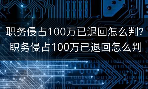 职务侵占100万已退回怎么判？ 职务侵占100万已退回怎么判定
