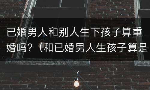 已婚男人和别人生下孩子算重婚吗?（和已婚男人生孩子算是重婚吗）
