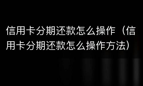 信用卡分期还款怎么操作（信用卡分期还款怎么操作方法）