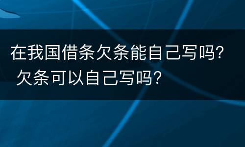 在我国借条欠条能自己写吗？ 欠条可以自己写吗?