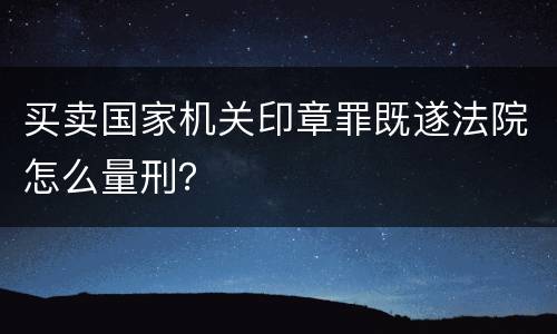 买卖国家机关印章罪既遂法院怎么量刑？