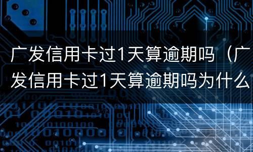 广发信用卡过1天算逾期吗（广发信用卡过1天算逾期吗为什么）