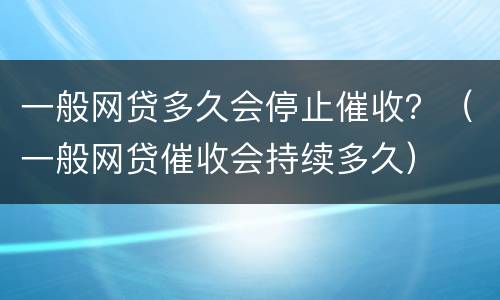 一般网贷多久会停止催收？（一般网贷催收会持续多久）