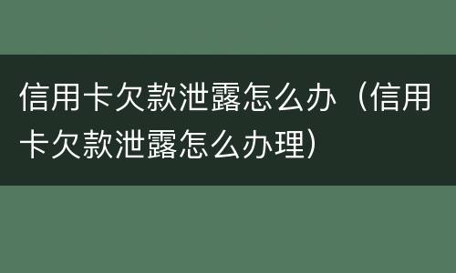 信用卡欠款泄露怎么办（信用卡欠款泄露怎么办理）