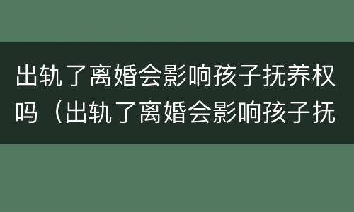 出轨了离婚会影响孩子抚养权吗（出轨了离婚会影响孩子抚养权吗知乎）