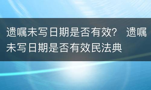 遗嘱未写日期是否有效？ 遗嘱未写日期是否有效民法典