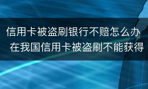 信用卡被盗刷银行不赔怎么办 在我国信用卡被盗刷不能获得银行赔偿