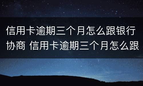 信用卡逾期三个月怎么跟银行协商 信用卡逾期三个月怎么跟银行协商解决