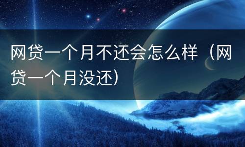 网贷一个月不还会怎么样（网贷一个月没还）