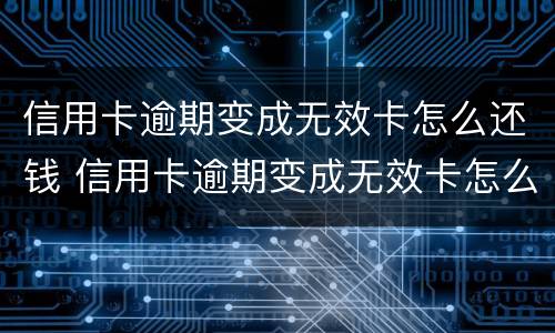 信用卡逾期变成无效卡怎么还钱 信用卡逾期变成无效卡怎么还钱呢