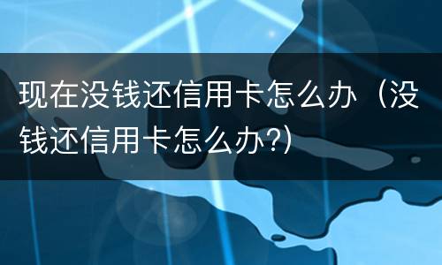 现在没钱还信用卡怎么办（没钱还信用卡怎么办?）