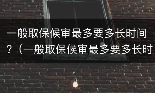 一般取保候审最多要多长时间?（一般取保候审最多要多长时间结束）