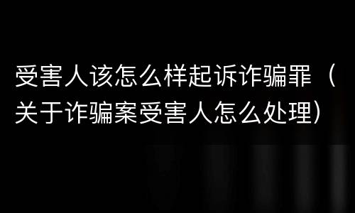 受害人该怎么样起诉诈骗罪（关于诈骗案受害人怎么处理）