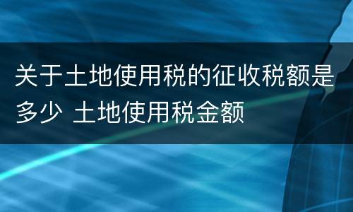关于土地使用税的征收税额是多少 土地使用税金额