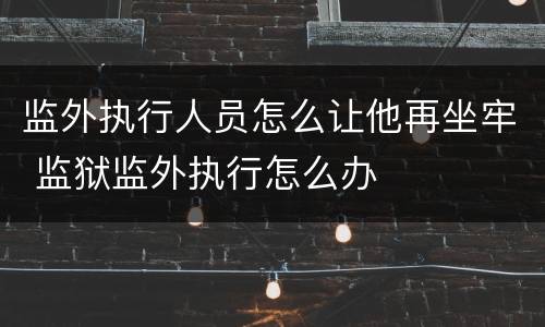 监外执行人员怎么让他再坐牢 监狱监外执行怎么办