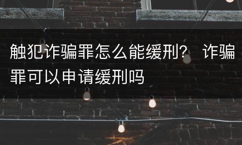 触犯诈骗罪怎么能缓刑？ 诈骗罪可以申请缓刑吗