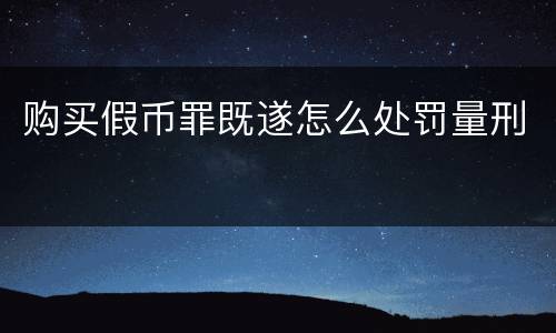 购买假币罪既遂怎么处罚量刑
