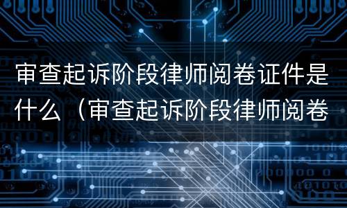 审查起诉阶段律师阅卷证件是什么（审查起诉阶段律师阅卷证件是什么意思）